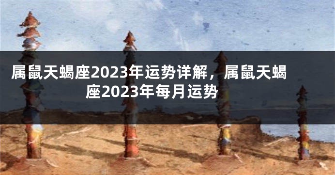 属鼠天蝎座2023年运势详解，属鼠天蝎座2023年每月运势