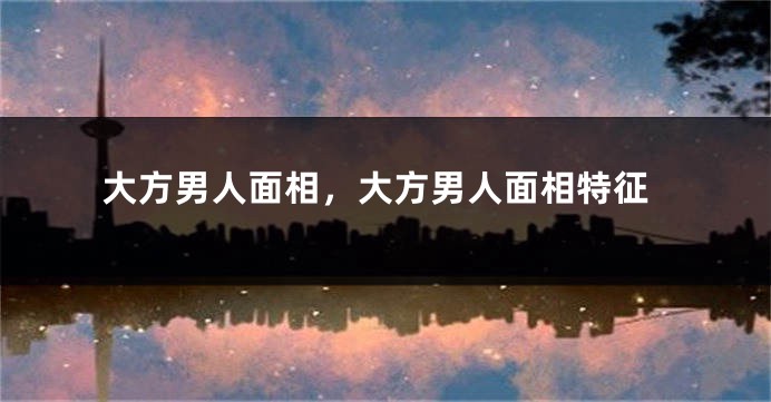 大方男人面相，大方男人面相特征