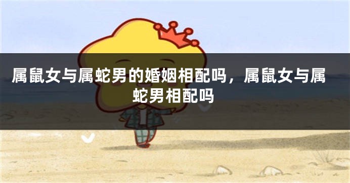 属鼠女与属蛇男的婚姻相配吗，属鼠女与属蛇男相配吗