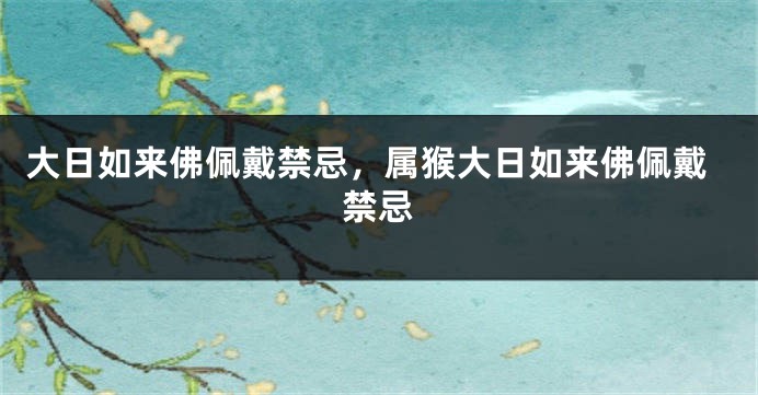 大日如来佛佩戴禁忌，属猴大日如来佛佩戴禁忌