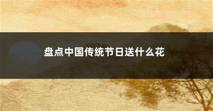 盘点中国传统节日送什么花