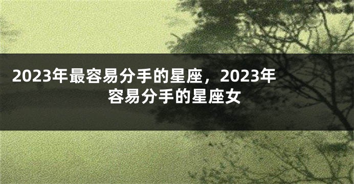 2023年最容易分手的星座，2023年容易分手的星座女