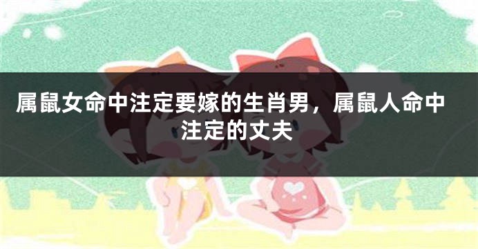 属鼠女命中注定要嫁的生肖男，属鼠人命中注定的丈夫