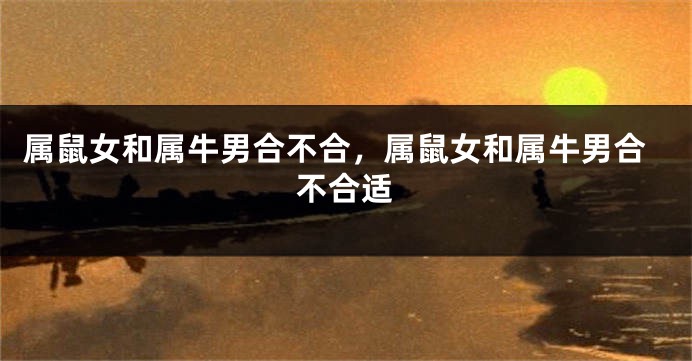 属鼠女和属牛男合不合，属鼠女和属牛男合不合适