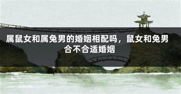 属鼠女和属兔男的婚姻相配吗，鼠女和兔男合不合适婚姻