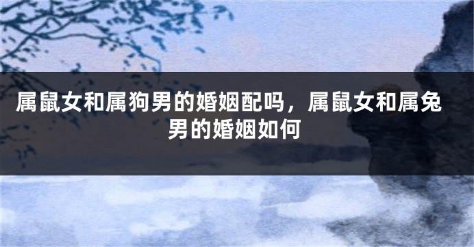 属鼠女和属狗男的婚姻配吗，属鼠女和属兔男的婚姻如何