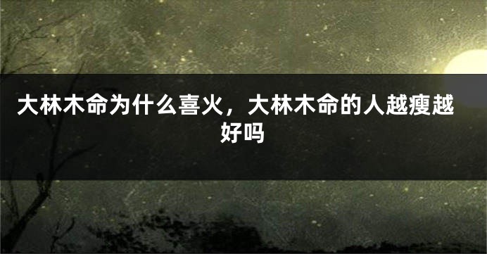 大林木命为什么喜火，大林木命的人越瘦越好吗