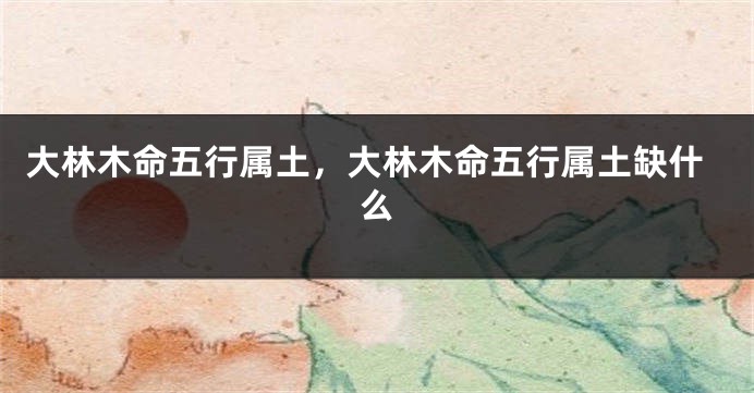 大林木命五行属土，大林木命五行属土缺什么