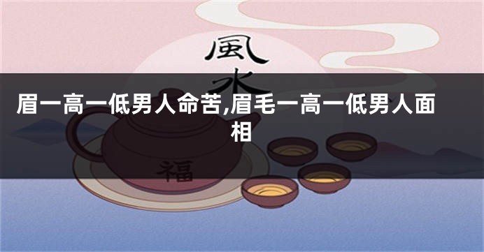 眉一高一低男人命苦,眉毛一高一低男人面相