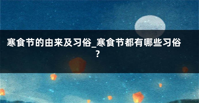 寒食节的由来及习俗_寒食节都有哪些习俗？