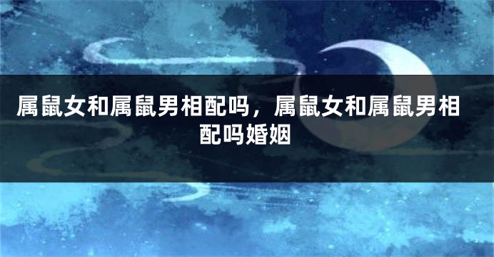 属鼠女和属鼠男相配吗，属鼠女和属鼠男相配吗婚姻