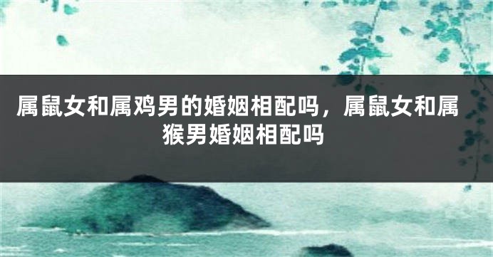 属鼠女和属鸡男的婚姻相配吗，属鼠女和属猴男婚姻相配吗