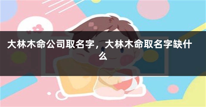 大林木命公司取名字，大林木命取名字缺什么