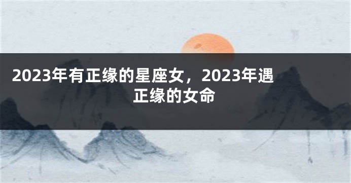 2023年有正缘的星座女，2023年遇正缘的女命
