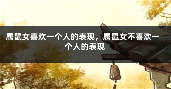 属鼠女喜欢一个人的表现，属鼠女不喜欢一个人的表现