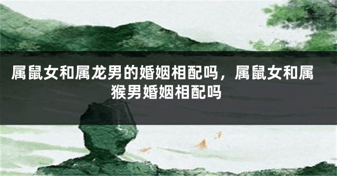 属鼠女和属龙男的婚姻相配吗，属鼠女和属猴男婚姻相配吗