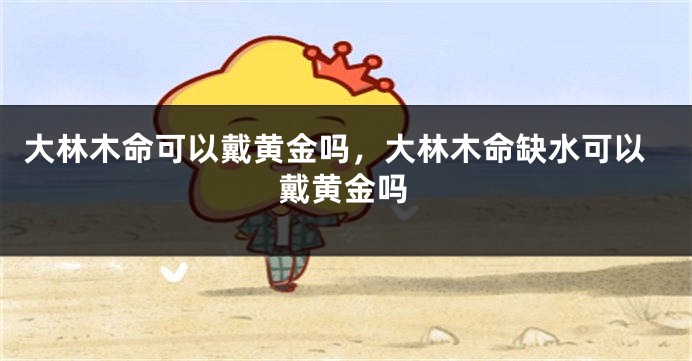 大林木命可以戴黄金吗，大林木命缺水可以戴黄金吗