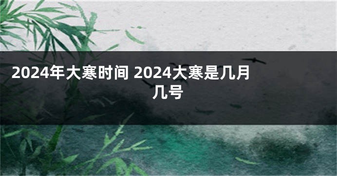 2024年大寒时间 2024大寒是几月几号