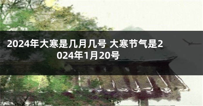 2024年大寒是几月几号 大寒节气是2024年1月20号