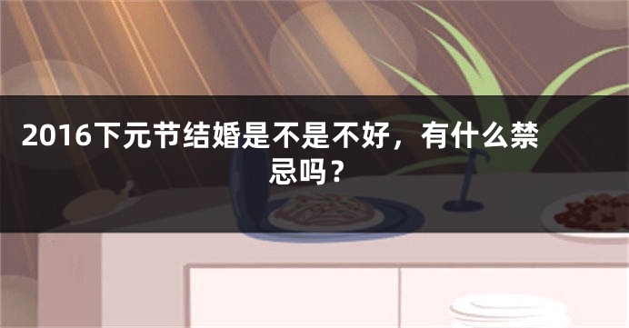 2016下元节结婚是不是不好，有什么禁忌吗？