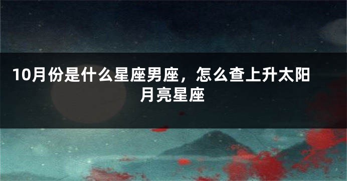 10月份是什么星座男座，怎么查上升太阳月亮星座