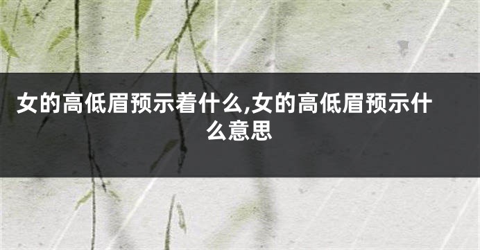 女的高低眉预示着什么,女的高低眉预示什么意思