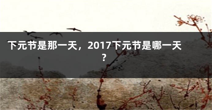 下元节是那一天，2017下元节是哪一天？