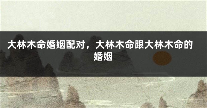 大林木命婚姻配对，大林木命跟大林木命的婚姻
