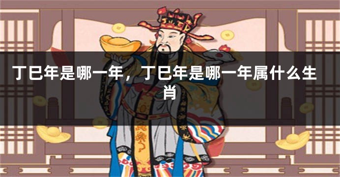 丁巳年是哪一年，丁巳年是哪一年属什么生肖