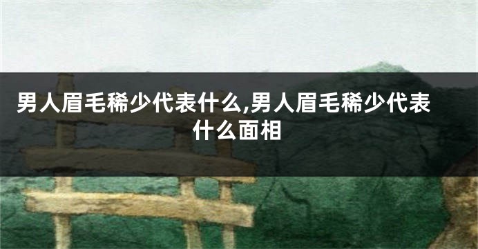 男人眉毛稀少代表什么,男人眉毛稀少代表什么面相