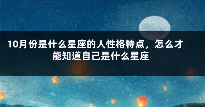 10月份是什么星座的人性格特点，怎么才能知道自己是什么星座