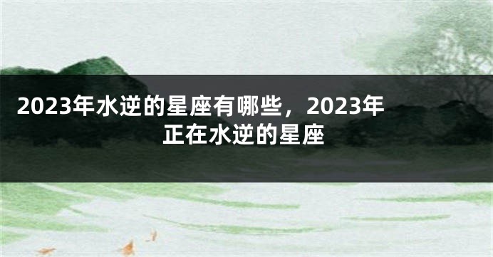 2023年水逆的星座有哪些，2023年正在水逆的星座
