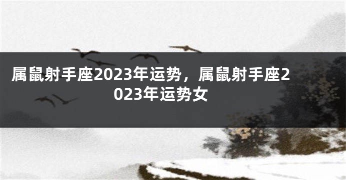 属鼠射手座2023年运势，属鼠射手座2023年运势女