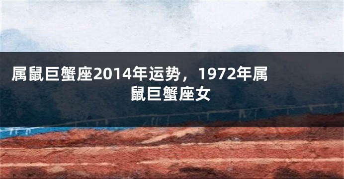 属鼠巨蟹座2014年运势，1972年属鼠巨蟹座女