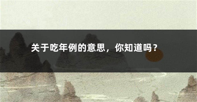 关于吃年例的意思，你知道吗？