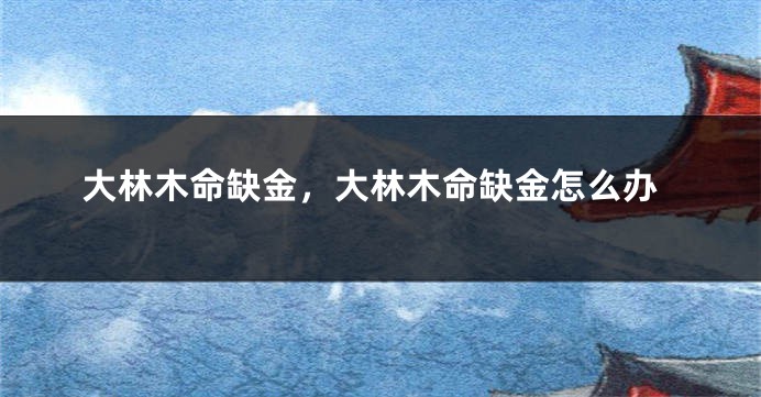 大林木命缺金，大林木命缺金怎么办