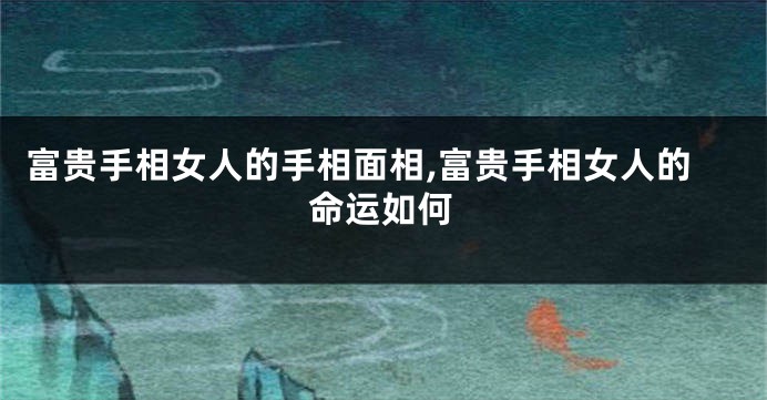 富贵手相女人的手相面相,富贵手相女人的命运如何