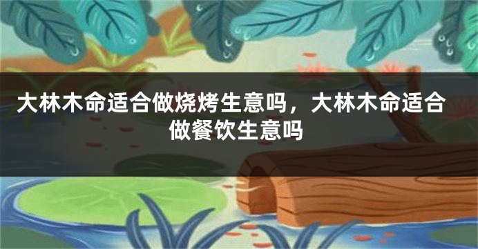 大林木命适合做烧烤生意吗，大林木命适合做餐饮生意吗