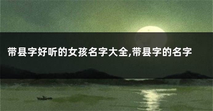 带县字好听的女孩名字大全,带县字的名字
