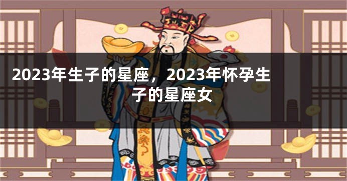2023年生子的星座，2023年怀孕生子的星座女