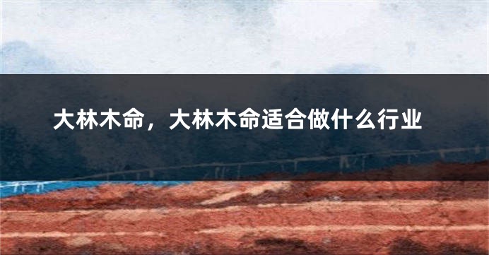 大林木命，大林木命适合做什么行业