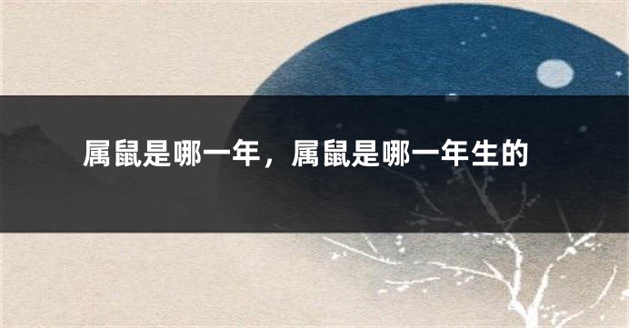 属鼠是哪一年，属鼠是哪一年生的