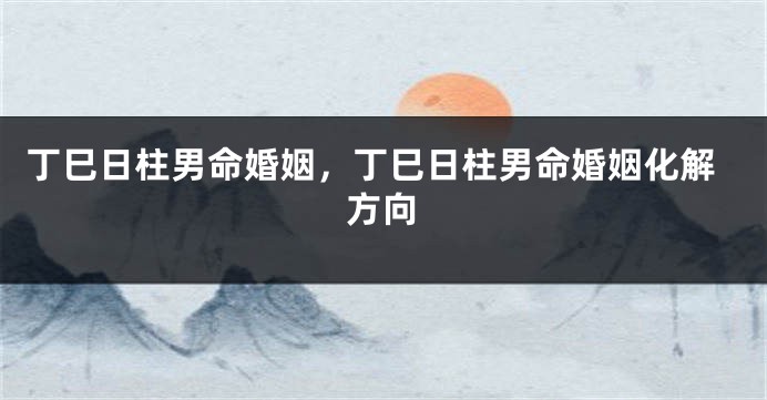 丁巳日柱男命婚姻，丁巳日柱男命婚姻化解方向