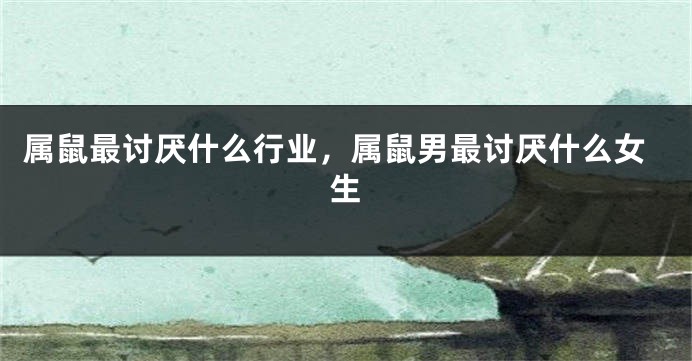 属鼠最讨厌什么行业，属鼠男最讨厌什么女生