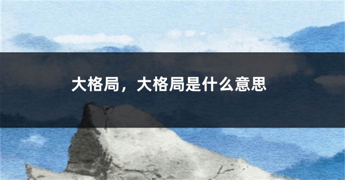 大格局，大格局是什么意思