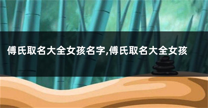 傅氏取名大全女孩名字,傅氏取名大全女孩
