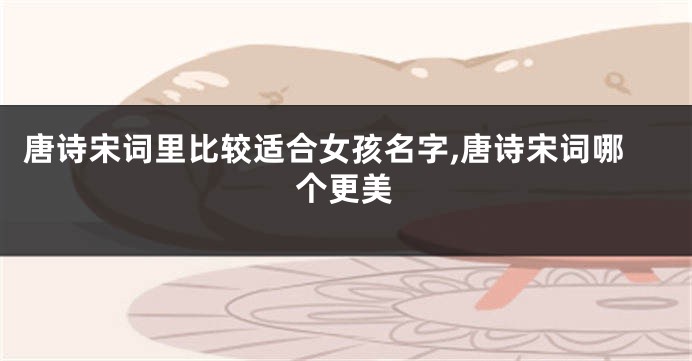 唐诗宋词里比较适合女孩名字,唐诗宋词哪个更美