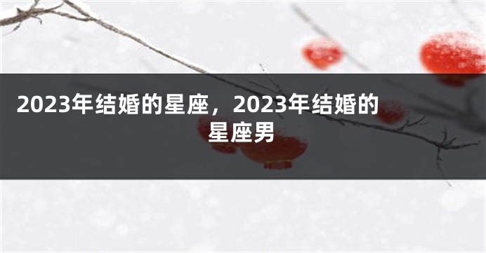 2023年结婚的星座，2023年结婚的星座男