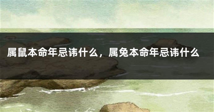 属鼠本命年忌讳什么，属兔本命年忌讳什么