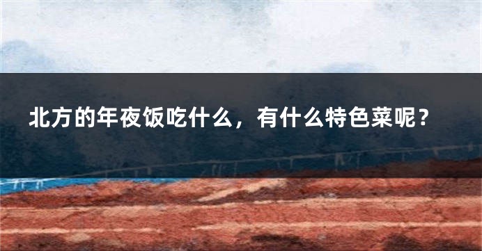 北方的年夜饭吃什么，有什么特色菜呢？